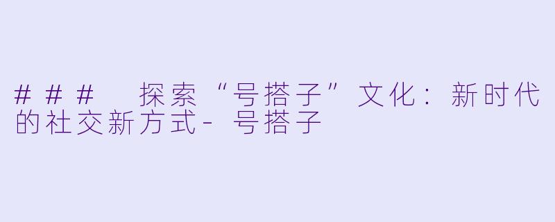 ### 探索“号搭子”文化：新时代的社交新方式-号搭子
