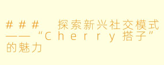 ### 探索新兴社交模式——“Cherry搭子”的魅力