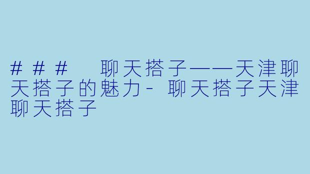 ### 聊天搭子——天津聊天搭子的魅力-聊天搭子天津聊天搭子