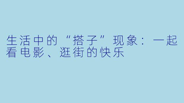 生活中的“搭子”现象：一起看电影、逛街的快乐