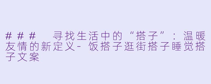 ### 寻找生活中的“搭子”：温暖友情的新定义-饭搭子逛街搭子睡觉搭子文案