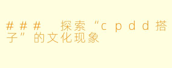 ### 探索“cpdd搭子”的文化现象