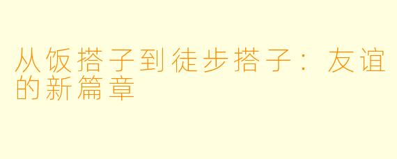 从饭搭子到徒步搭子：友谊的新篇章