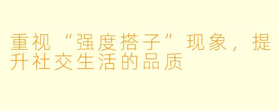 重视“强度搭子”现象，提升社交生活的品质