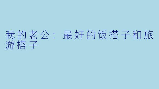 我的老公：最好的饭搭子和旅游搭子