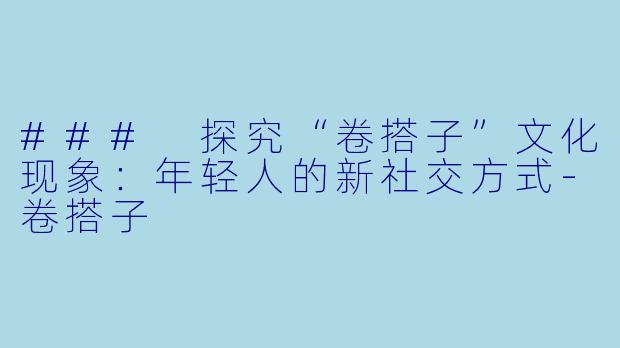 ### 探究“卷搭子”文化现象:年轻人的新社交方式
