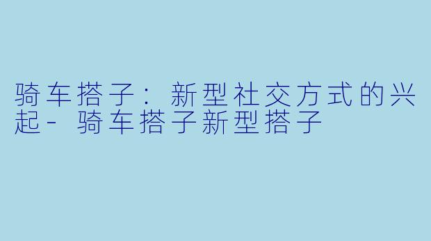 骑车搭子：新型社交方式的兴起