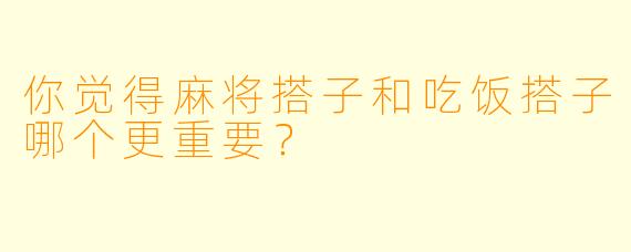 你觉得麻将搭子和吃饭搭子哪个更重要？