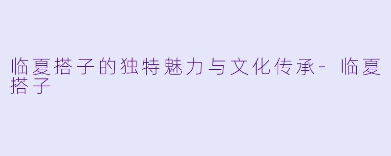 临夏搭子的独特魅力与文化传承-临夏搭子