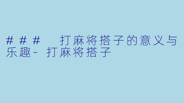 ### 打麻将搭子的意义与乐趣-打麻将搭子