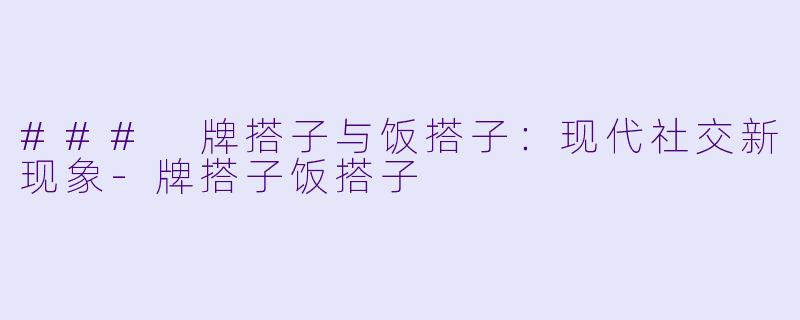 ### 牌搭子与饭搭子：现代社交新现象-牌搭子饭搭子
