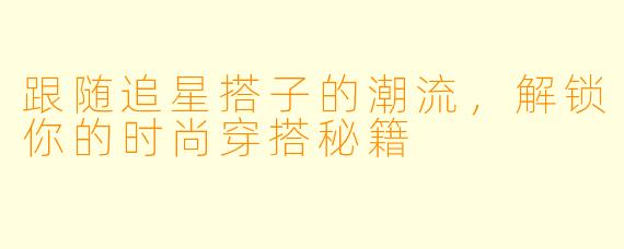 跟随追星搭子的潮流，解锁你的时尚穿搭秘籍