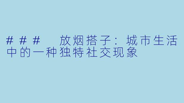 ### 放烟搭子：城市生活中的一种独特社交现象