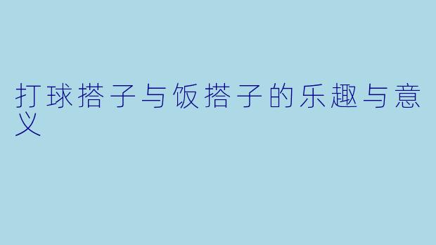 打球搭子与饭搭子的乐趣与意义
