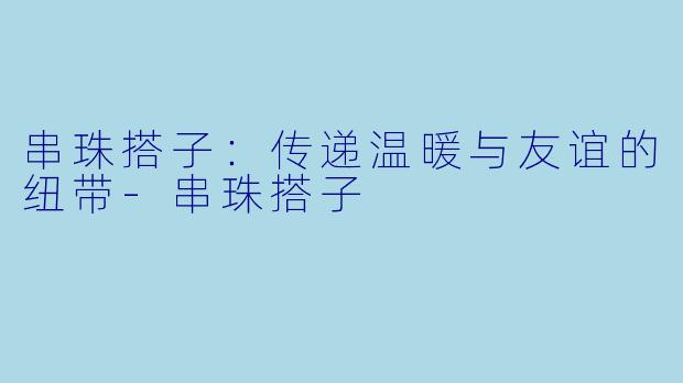 串珠搭子：传递温暖与友谊的纽带-串珠搭子