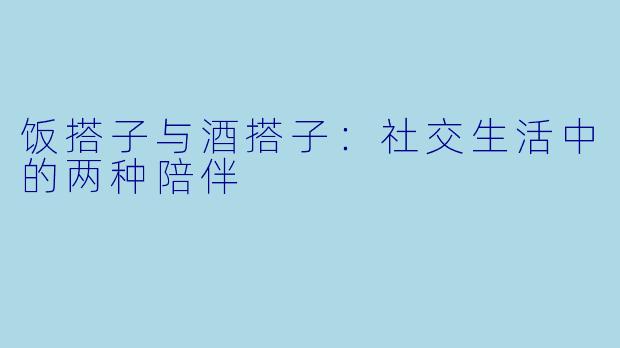 饭搭子与酒搭子：社交生活中的两种陪伴