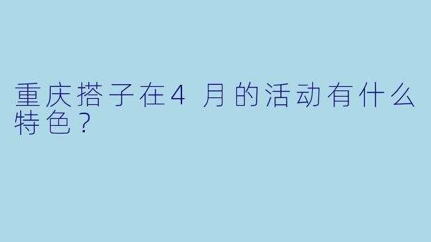 重庆搭子在4月的活动有什么特色？
