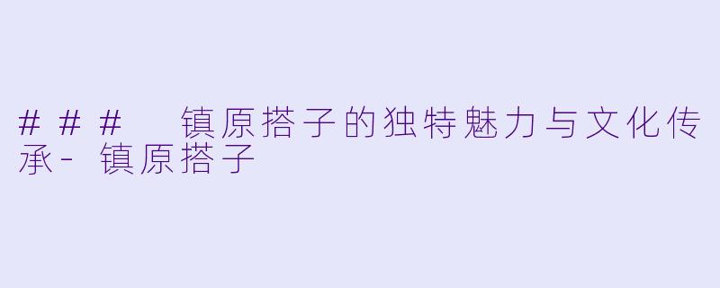 ### 镇原搭子的独特魅力与文化传承-镇原搭子