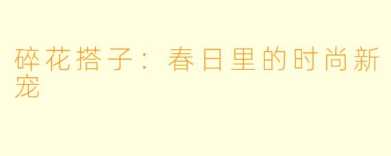 碎花搭子：春日里的时尚新宠