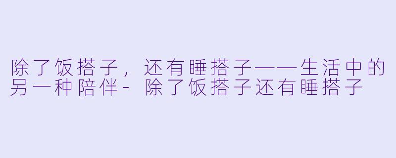 除了饭搭子，还有睡搭子——生活中的另一种陪伴-除了饭搭子还有睡搭子