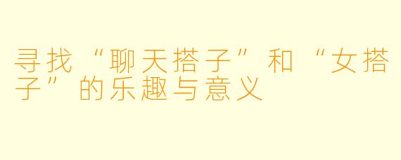 寻找“聊天搭子”和“女搭子”的乐趣与意义