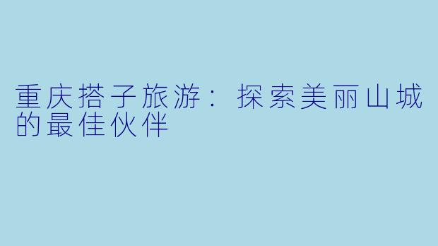 重庆搭子旅游：探索美丽山城的最佳伙伴