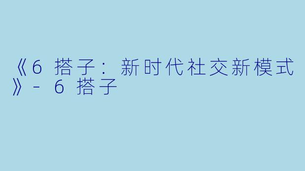 《6搭子：新时代社交新模式》-6搭子