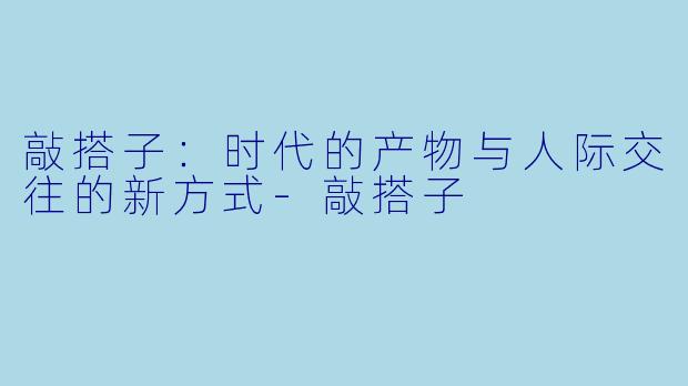 敲搭子：时代的产物与人际交往的新方式-敲搭子