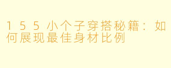155小个子穿搭秘籍:如何展现最佳身材比例