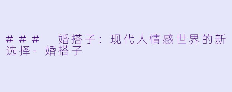### 婚搭子:现代人情感世界的新选择