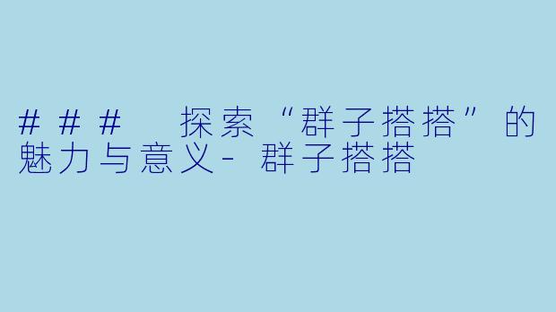 ### 探索“群子搭搭”的魅力与意义-群子搭搭