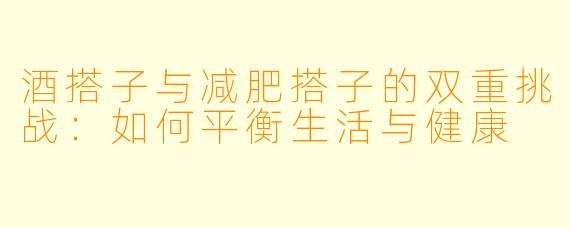 酒搭子与减肥搭子的双重挑战:如何平衡生活与健康