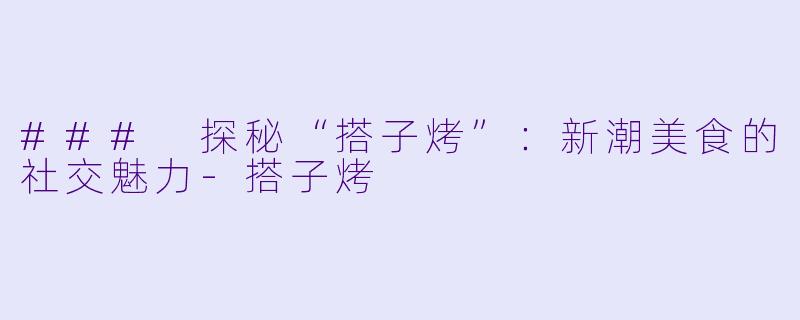 ### 探秘“搭子烤”：新潮美食的社交魅力-搭子烤