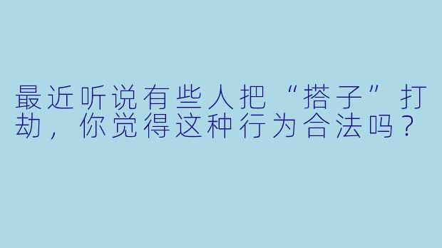 最近听说有些人把“搭子”打劫，你觉得这种行为合法吗？
