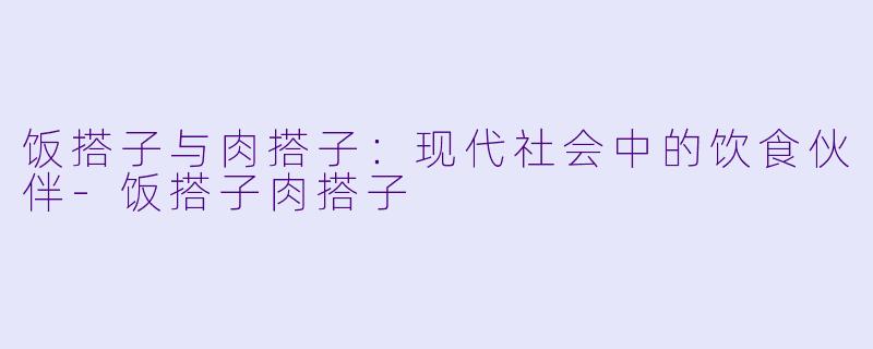 饭搭子与肉搭子：现代社会中的饮食伙伴-饭搭子肉搭子