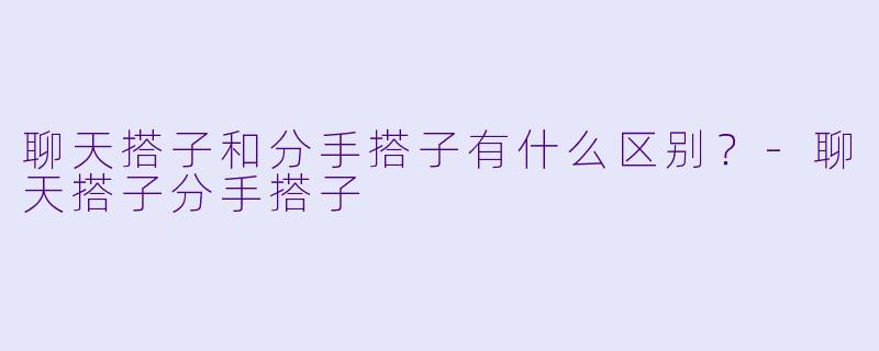 聊天搭子和分手搭子有什么区别？-聊天搭子分手搭子