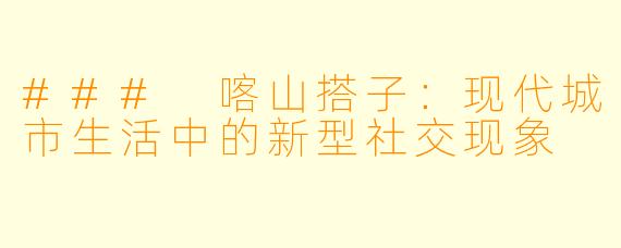 ### 喀山搭子：现代城市生活中的新型社交现象
