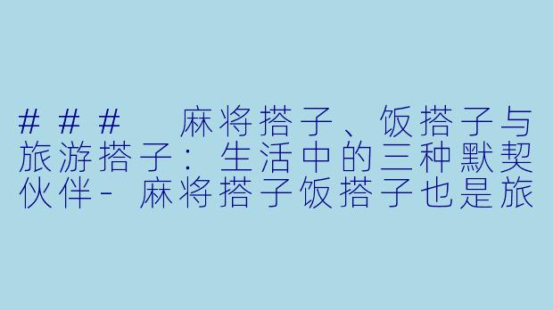 ### 麻将搭子、饭搭子与旅游搭子：生活中的三种默契伙伴-麻将搭子饭搭子也是旅游搭子