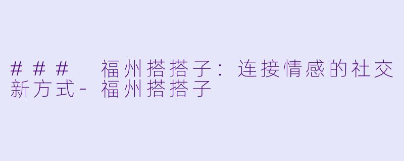 ### 福州搭搭子：连接情感的社交新方式-福州搭搭子