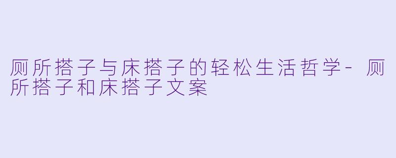 厕所搭子与床搭子的轻松生活哲学-厕所搭子和床搭子文案