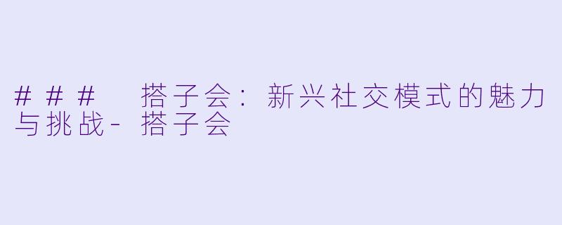 ### 搭子会：新兴社交模式的魅力与挑战-搭子会