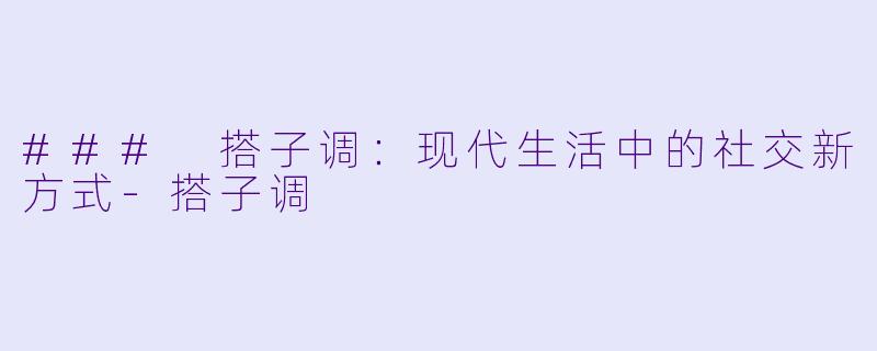 ### 搭子调：现代生活中的社交新方式-搭子调