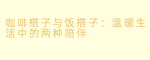 咖啡搭子与饭搭子：温暖生活中的两种陪伴