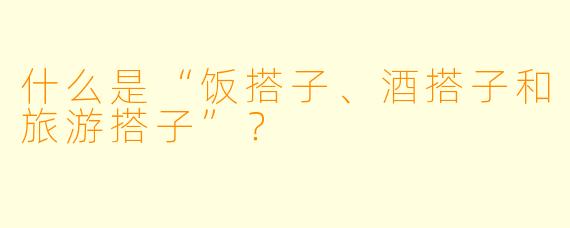 什么是“饭搭子、酒搭子和旅游搭子”？