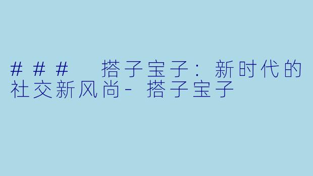 ### 搭子宝子：新时代的社交新风尚-搭子宝子