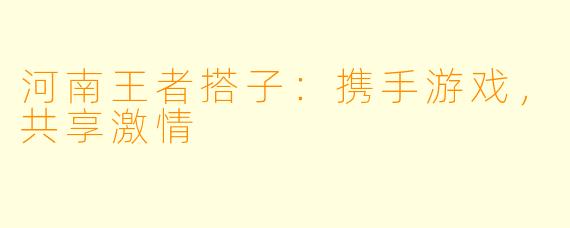 河南王者搭子：携手游戏，共享激情