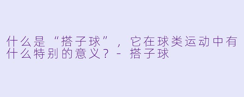 什么是“搭子球”,它在球类运动中有什么特别的意义?