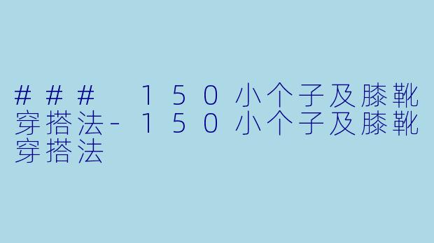 ### 150小个子及膝靴穿搭法-150小个子及膝靴穿搭法