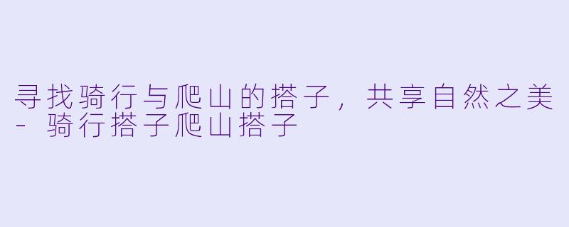 寻找骑行与爬山的搭子，共享自然之美-骑行搭子爬山搭子