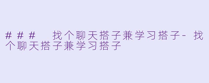 ### 找个聊天搭子兼学习搭子-找个聊天搭子兼学习搭子